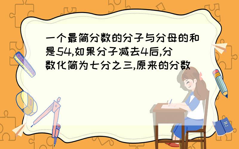 一个最简分数的分子与分母的和是54,如果分子减去4后,分数化简为七分之三,原来的分数
