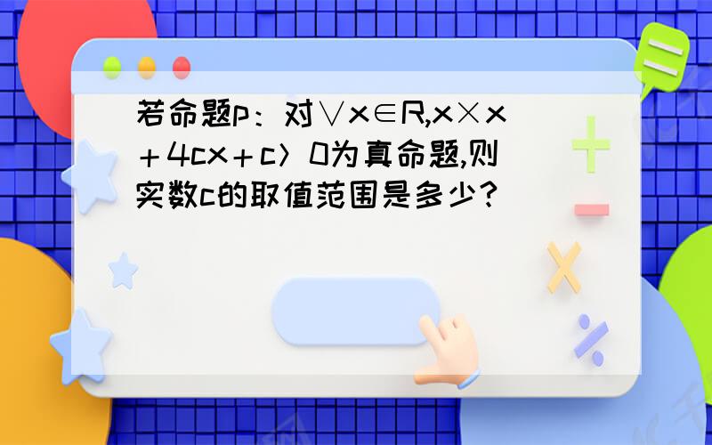 若命题p：对∨x∈R,x×x＋4cx＋c＞0为真命题,则实数c的取值范围是多少?