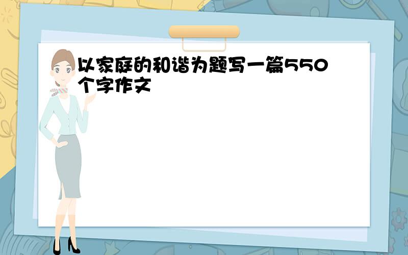 以家庭的和谐为题写一篇550个字作文