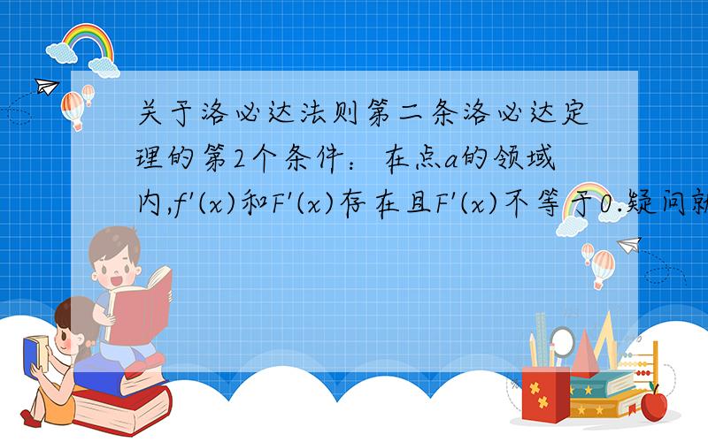 关于洛必达法则第二条洛必达定理的第2个条件：在点a的领域内,f'(x)和F'(x)存在且F'(x)不等于0.疑问就在这了