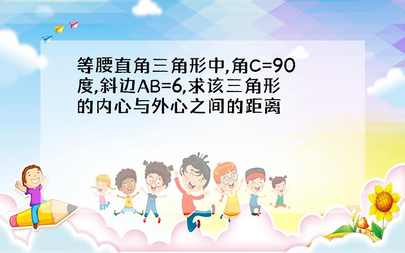 等腰直角三角形中,角C=90度,斜边AB=6,求该三角形的内心与外心之间的距离