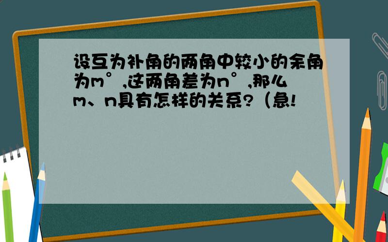 设互为补角的两角中较小的余角为m°,这两角差为n°,那么m、n具有怎样的关系?（急!