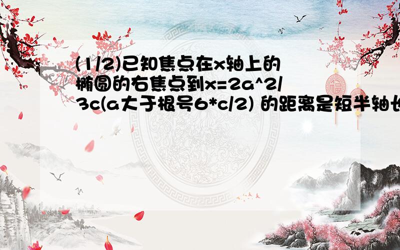 (1/2)已知焦点在x轴上的椭圆的右焦点到x=2a^2/3c(a大于根号6*c/2) 的距离是短半轴长的1/3(其中a长