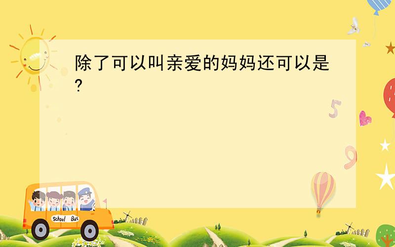 除了可以叫亲爱的妈妈还可以是?