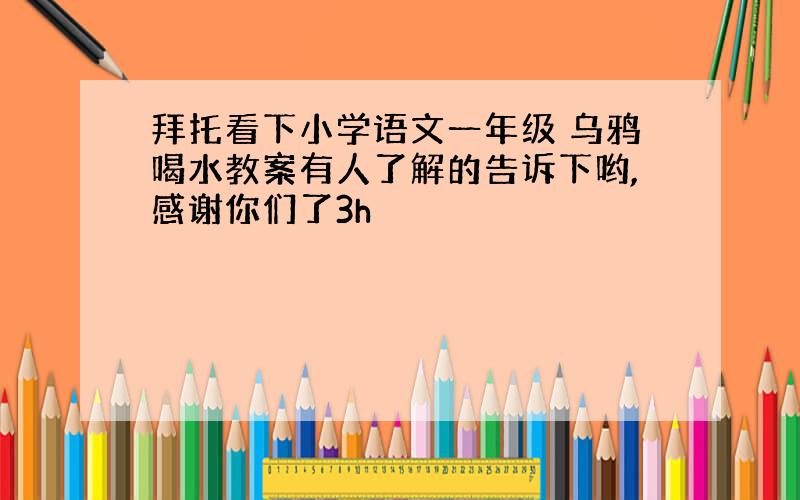 拜托看下小学语文一年级 乌鸦喝水教案有人了解的告诉下哟,感谢你们了3h