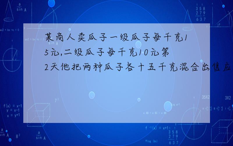 某商人卖瓜子一级瓜子每千克15元,二级瓜子每千克10元第2天他把两种瓜子各十五千克混合出售应作出让利销售的广告两种瓜子按