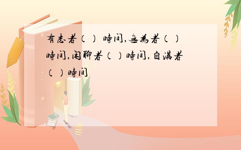 有志者（） 时间,无为者（）时间,闲聊者（）时间,自满者（）时间