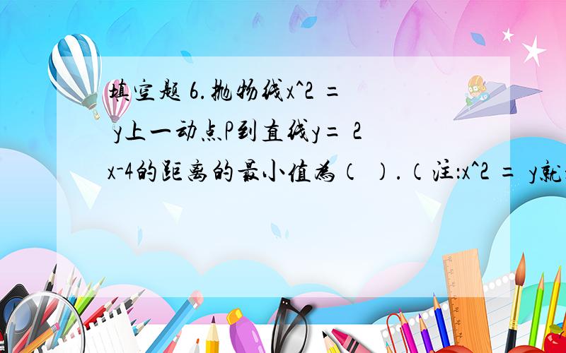 填空题 6.抛物线x^2 = y上一动点P到直线y= 2x-4的距离的最小值为（ ）.（注：x^2 = y就是x平方=