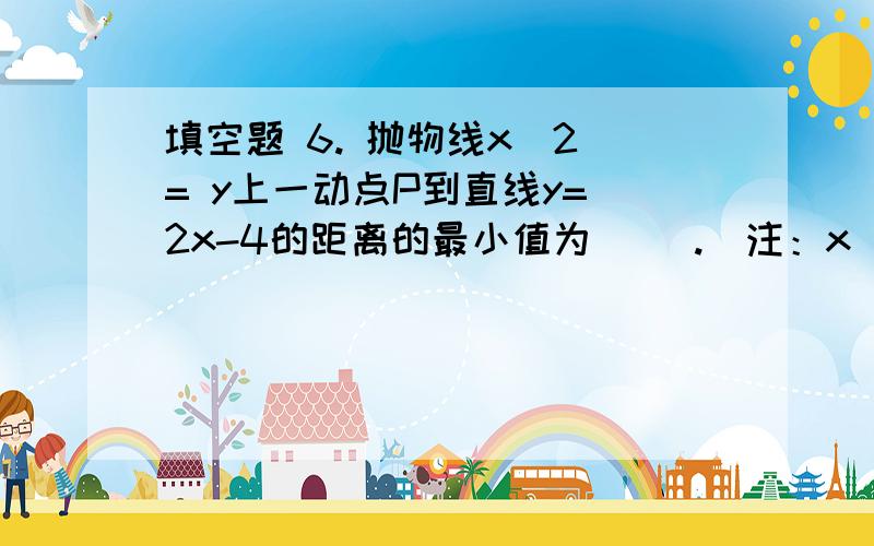 填空题 6. 抛物线x^2 = y上一动点P到直线y= 2x-4的距离的最小值为（ ）.（注：x^2 = y就是x平方=