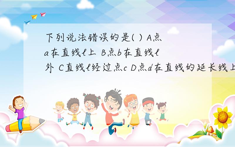 下列说法错误的是( ) A点a在直线l上 B点b在直线l外 C直线l经过点c D点d在直线的延长线上