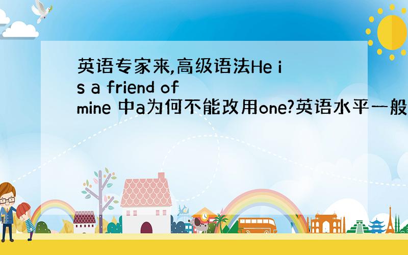 英语专家来,高级语法He is a friend of mine 中a为何不能改用one?英语水平一般的请别胡说