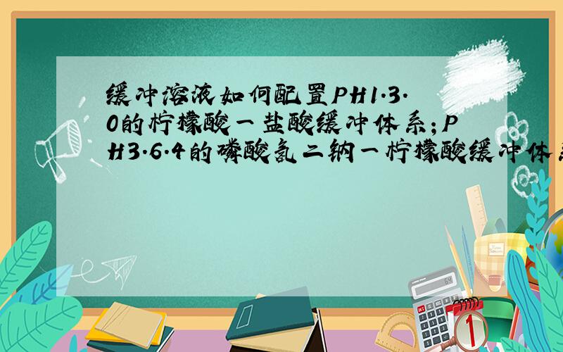 缓冲溶液如何配置PH1.3.0的柠檬酸一盐酸缓冲体系；PH3.6.4的磷酸氢二钠一柠檬酸缓冲体系；PH7.9.0的Tri