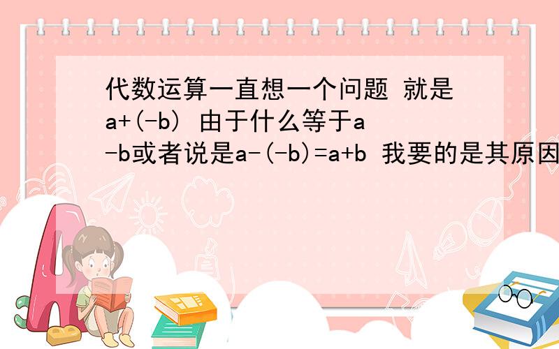 代数运算一直想一个问题 就是a+(-b) 由于什么等于a-b或者说是a-(-b)=a+b 我要的是其原因 如果能帮我 感