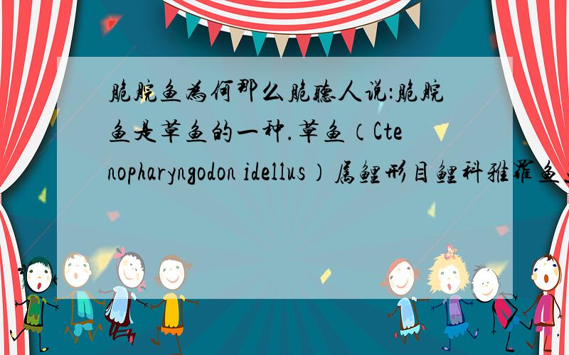 脆脘鱼为何那么脆听人说：脆脘鱼是草鱼的一种.草鱼（Ctenopharyngodon idellus）属鲤形目鲤科雅罗鱼亚