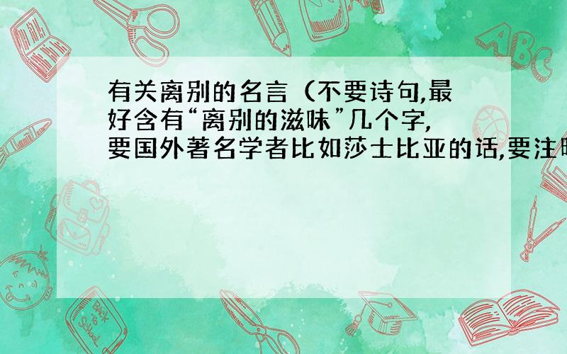 有关离别的名言（不要诗句,最好含有“离别的滋味”几个字,要国外著名学者比如莎士比亚的话,要注明作者）