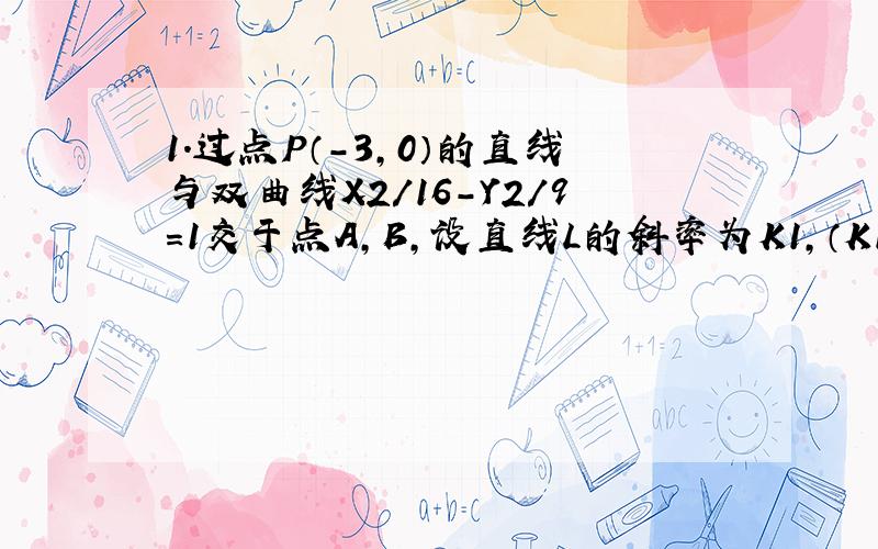 1.过点P（-3,0）的直线与双曲线X2/16-Y2/9=1交于点A,B,设直线L的斜率为K1,（K1不等于0）弦AB的