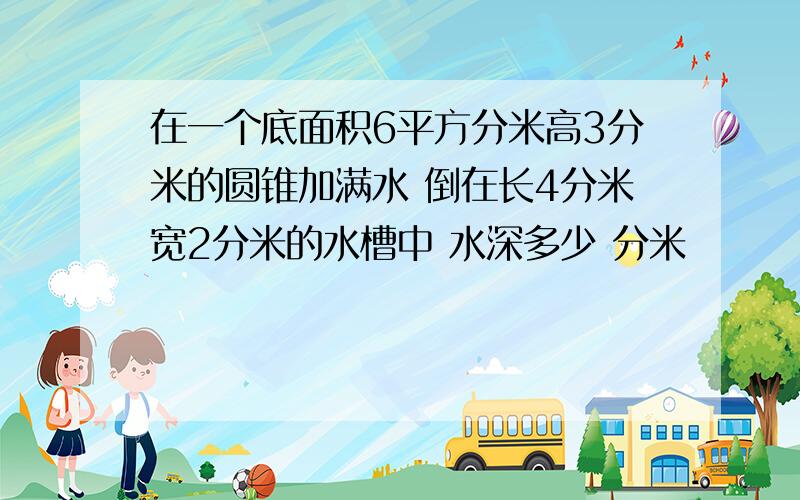 在一个底面积6平方分米高3分米的圆锥加满水 倒在长4分米宽2分米的水槽中 水深多少 分米