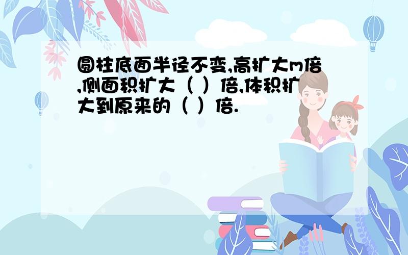 圆柱底面半径不变,高扩大m倍,侧面积扩大（ ）倍,体积扩大到原来的（ ）倍.