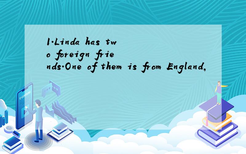 1.Linda has two foreign friends.One of them is from England,