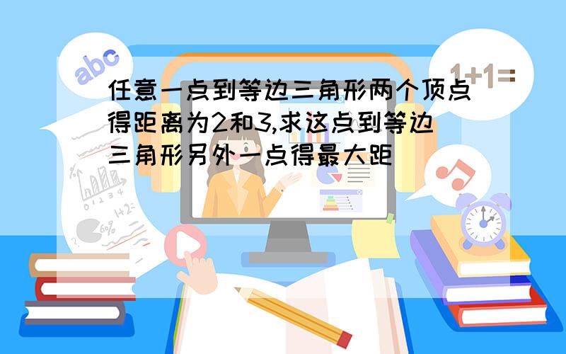 任意一点到等边三角形两个顶点得距离为2和3,求这点到等边三角形另外一点得最大距