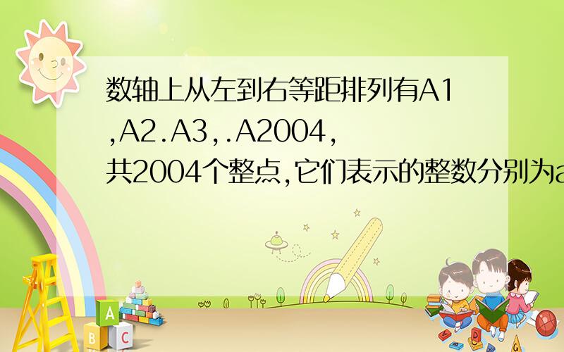 数轴上从左到右等距排列有A1,A2.A3,.A2004,共2004个整点,它们表示的整数分别为a1,a2,a3,.,a2