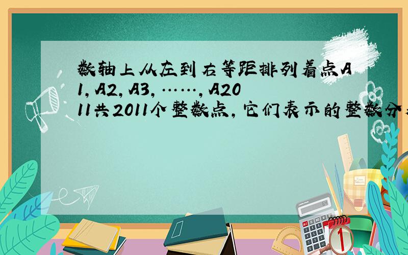 数轴上从左到右等距排列着点A1,A2,A3,……,A2011共2011个整数点,它们表示的整数分别记作a1,a2,a3…