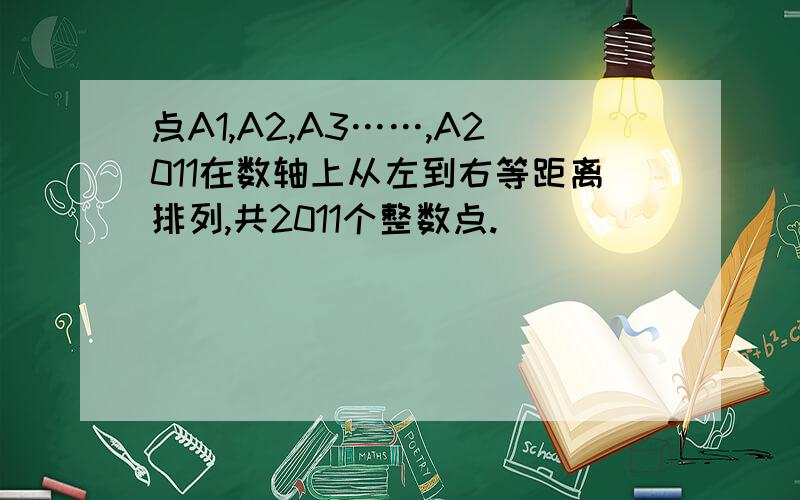 点A1,A2,A3……,A2011在数轴上从左到右等距离排列,共2011个整数点.