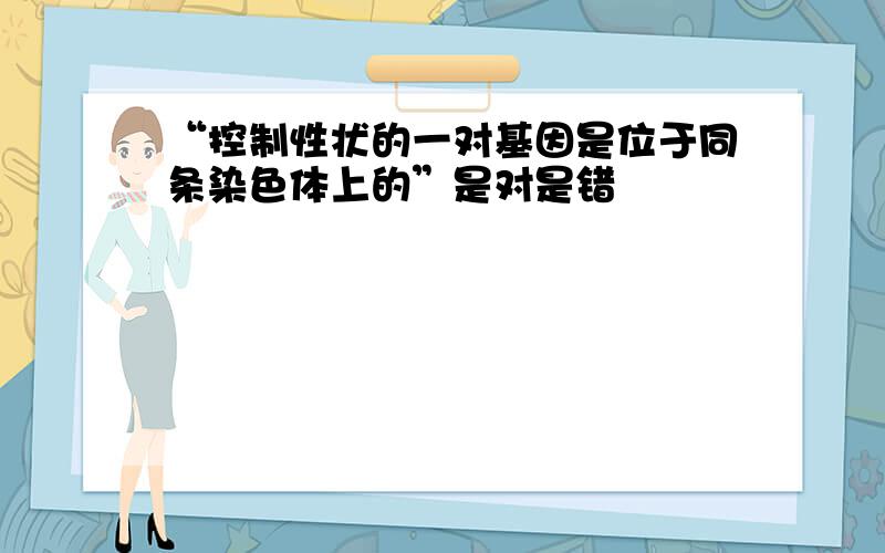 “控制性状的一对基因是位于同条染色体上的”是对是错