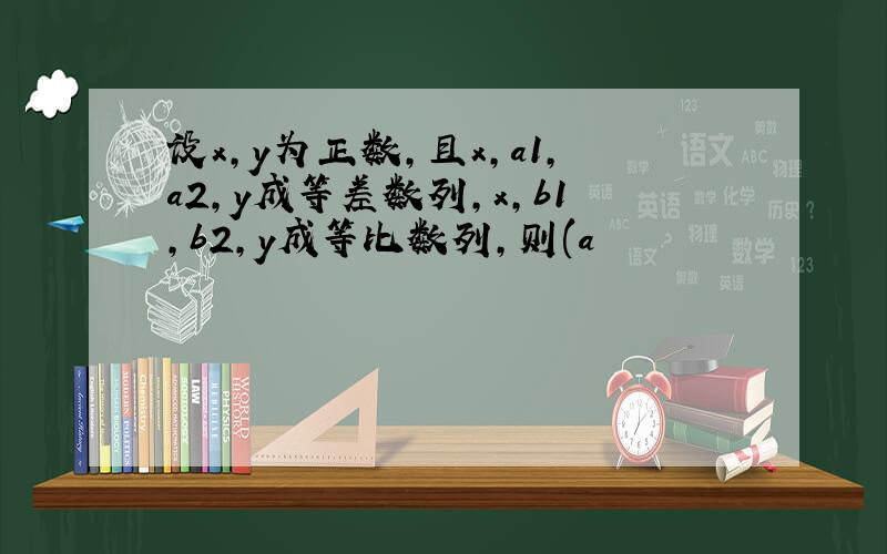 设x，y为正数，且x，a1，a2，y成等差数列，x，b1，b2，y成等比数列，则(a