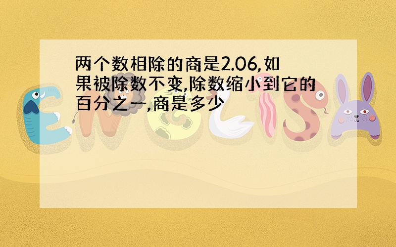 两个数相除的商是2.06,如果被除数不变,除数缩小到它的百分之一,商是多少