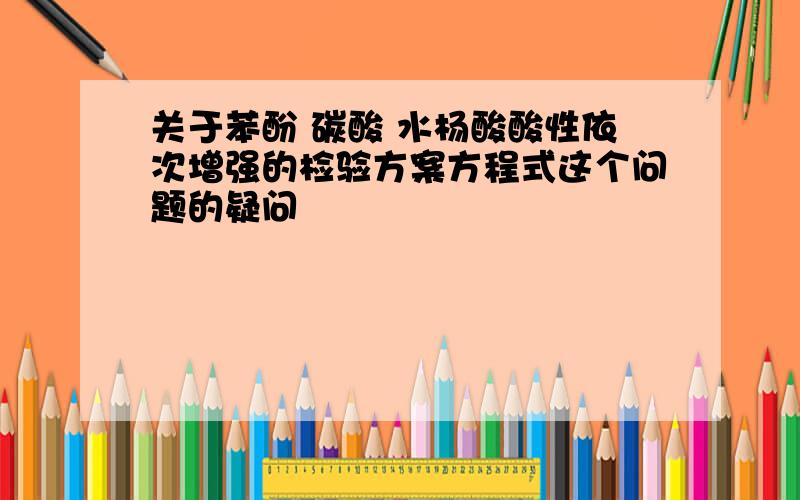 关于苯酚 碳酸 水杨酸酸性依次增强的检验方案方程式这个问题的疑问