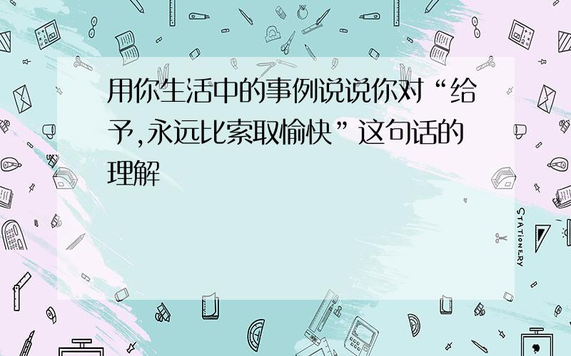 用你生活中的事例说说你对“给予,永远比索取愉快”这句话的理解