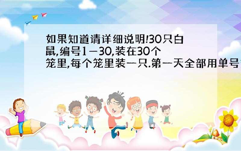 如果知道请详细说明!30只白鼠,编号1—30,装在30个笼里,每个笼里装一只.第一天全部用单号笼里的白鼠做实验,以后每天