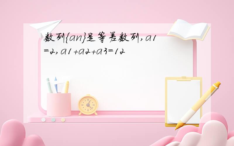 数列{an}是等差数列,a1=2,a1+a2+a3=12