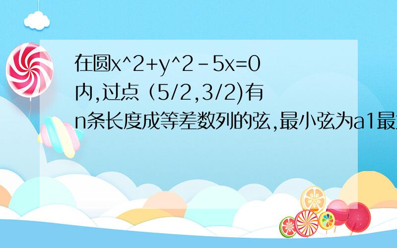 在圆x^2+y^2-5x=0内,过点（5/2,3/2)有n条长度成等差数列的弦,最小弦为a1最大弦为an若公差d属于[1