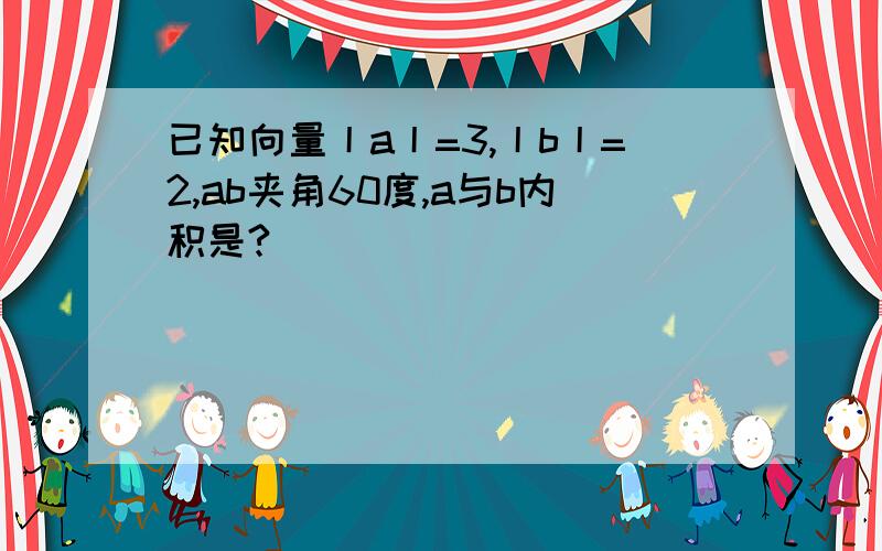 已知向量丨a丨=3,丨b丨=2,ab夹角60度,a与b内积是?