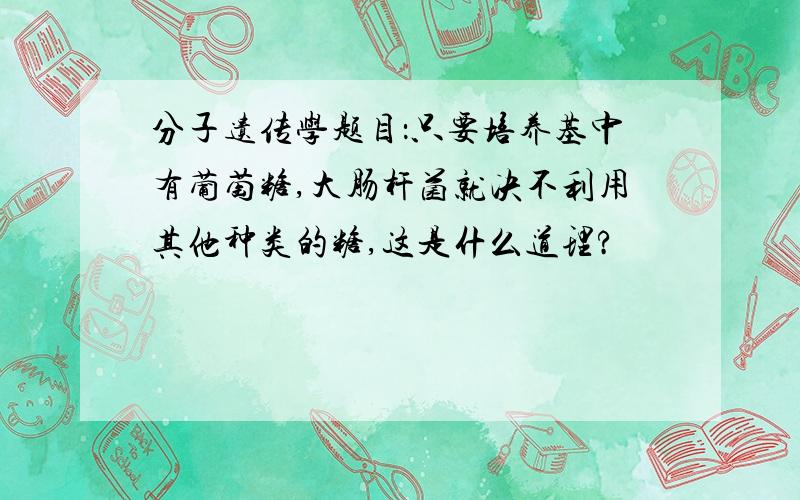 分子遗传学题目：只要培养基中有葡萄糖,大肠杆菌就决不利用其他种类的糖,这是什么道理?