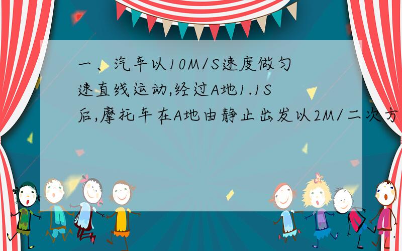 一、汽车以10M/S速度做匀速直线运动,经过A地1.1S后,摩托车在A地由静止出发以2M/二次方秒的加速度追赶汽车.