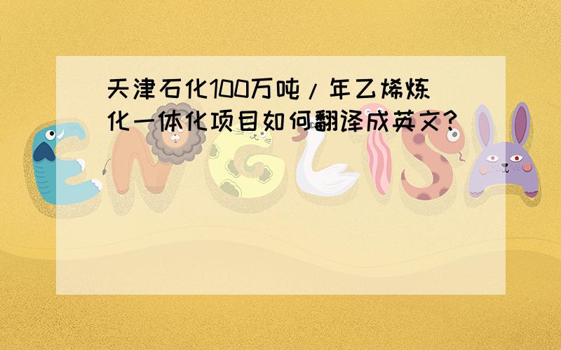 天津石化100万吨/年乙烯炼化一体化项目如何翻译成英文?