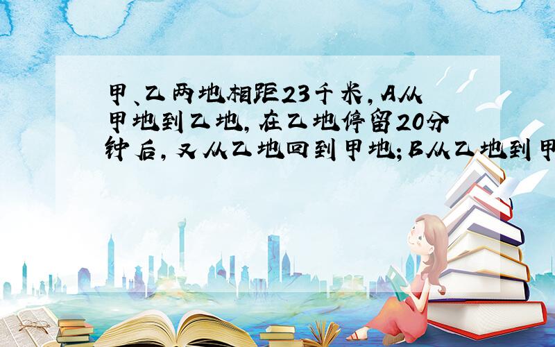 甲、乙两地相距23千米,A从甲地到乙地,在乙地停留20分钟后,又从乙地回到甲地；B从乙地到甲地,在甲地停