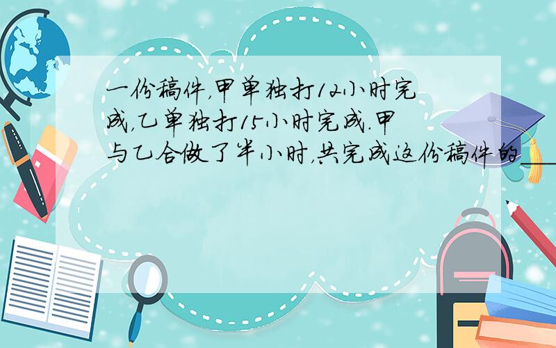 一份稿件，甲单独打12小时完成，乙单独打15小时完成．甲与乙合做了半小时，共完成这份稿件的______．