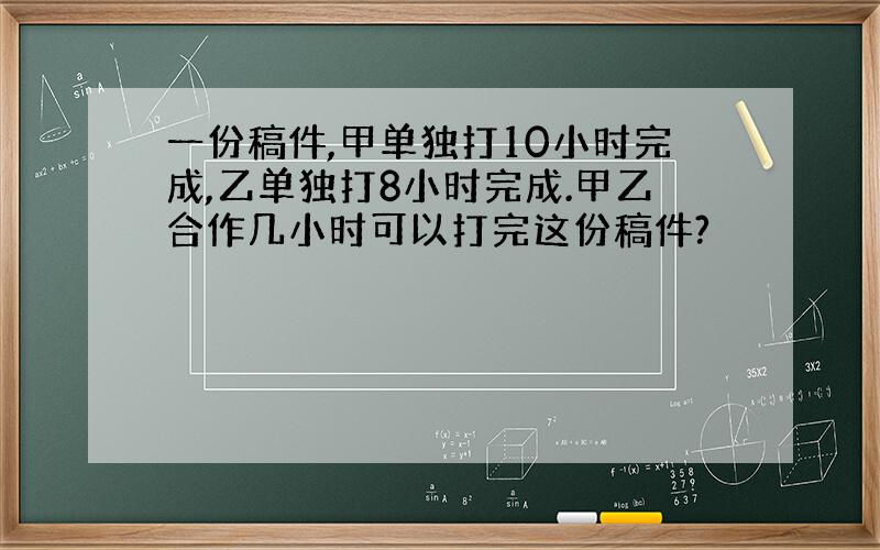 一份稿件,甲单独打10小时完成,乙单独打8小时完成.甲乙合作几小时可以打完这份稿件?