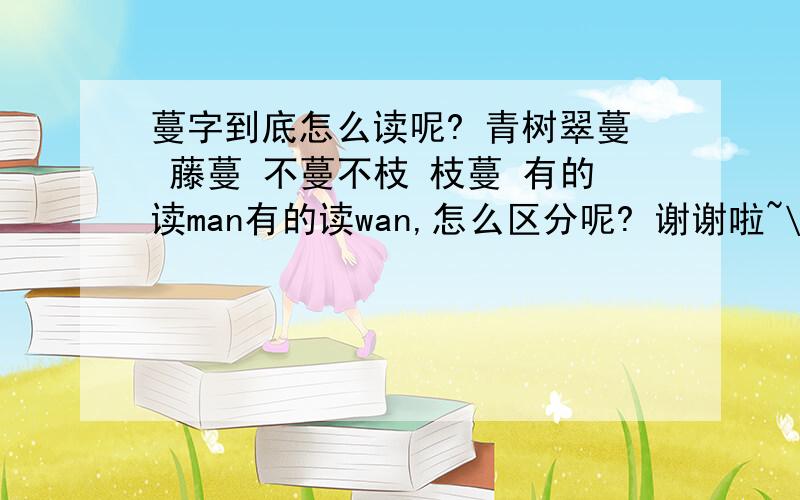 蔓字到底怎么读呢? 青树翠蔓 藤蔓 不蔓不枝 枝蔓 有的读man有的读wan,怎么区分呢? 谢谢啦~\(≧▽≦)/~