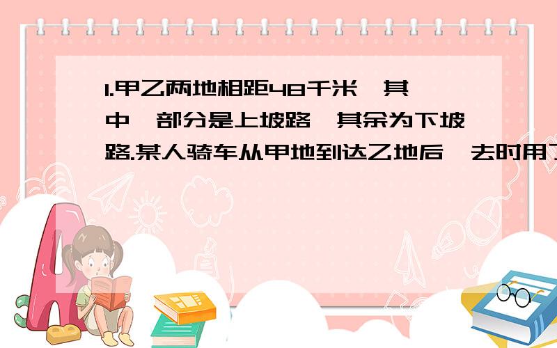 1.甲乙两地相距48千米,其中一部分是上坡路,其余为下坡路.某人骑车从甲地到达乙地后,去时用了4小时12分钟,返回时用了