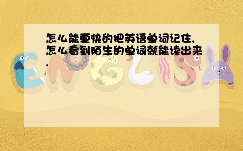 怎么能更快的把英语单词记住,怎么看到陌生的单词就能读出来.