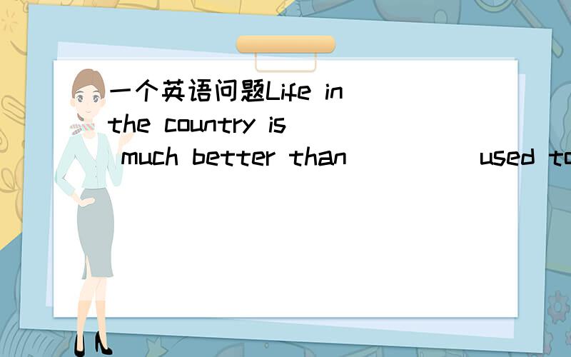 一个英语问题Life in the country is much better than ____ used to b