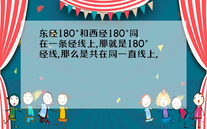 东经180°和西经180°同在一条经线上,那就是180°经线,那么是共在同一直线上,