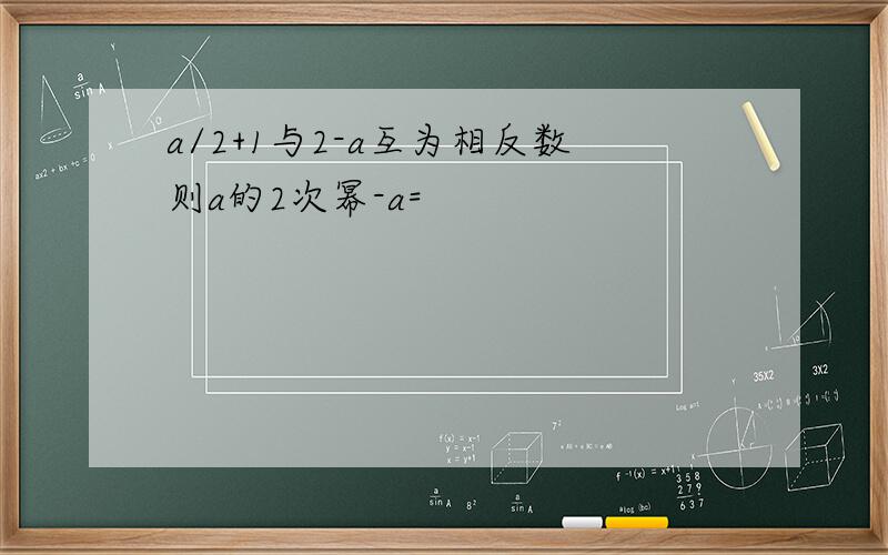 a/2+1与2-a互为相反数则a的2次幂-a=