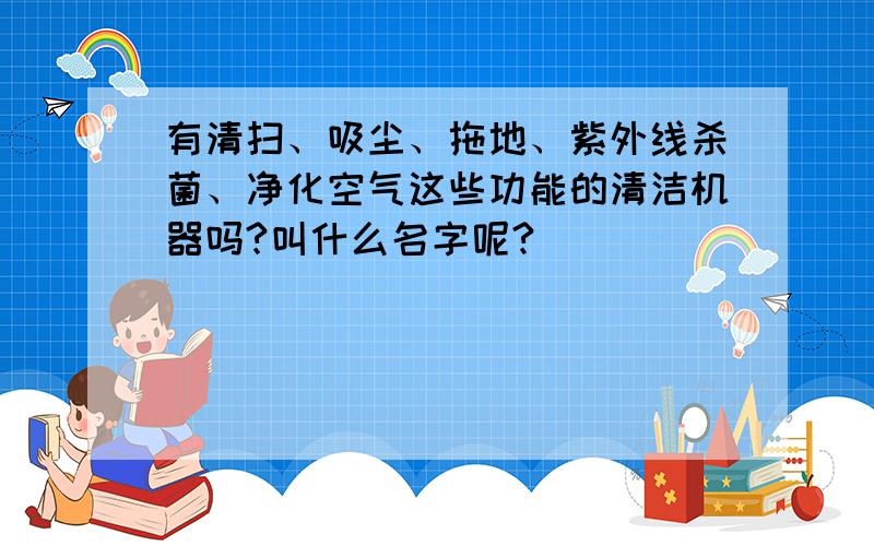 有清扫、吸尘、拖地、紫外线杀菌、净化空气这些功能的清洁机器吗?叫什么名字呢?