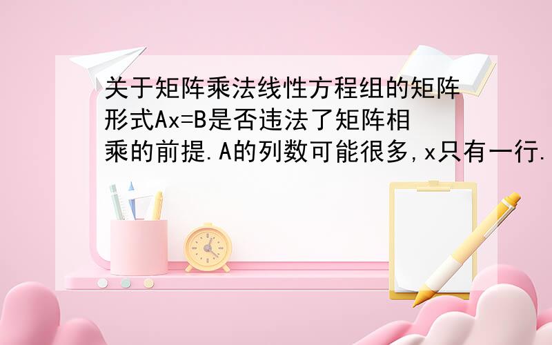 关于矩阵乘法线性方程组的矩阵形式Ax=B是否违法了矩阵相乘的前提.A的列数可能很多,x只有一行.我是大一初学者,